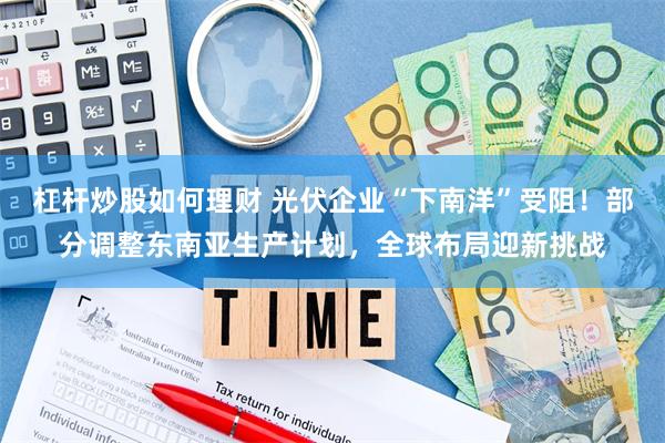 杠杆炒股如何理财 光伏企业“下南洋”受阻！部分调整东南亚