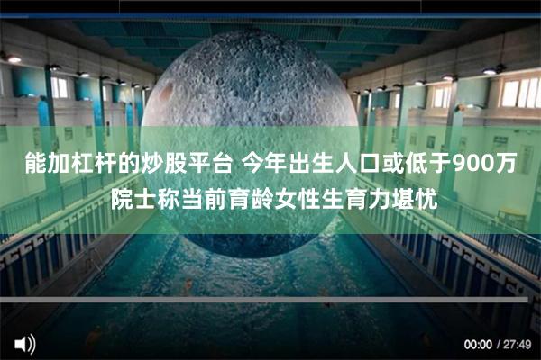 能加杠杆的炒股平台 今年出生人口或低于900万 院士称当前育龄女性生育力堪忧