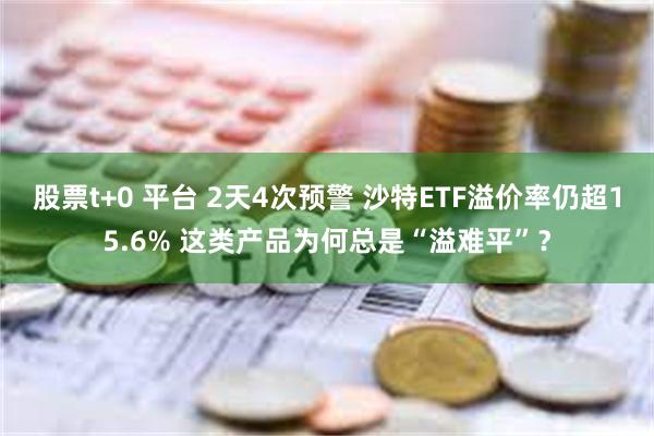 股票t+0 平台 2天4次预警 沙特ETF溢价率仍超15.6% 这类产品为何总是“溢难平”？