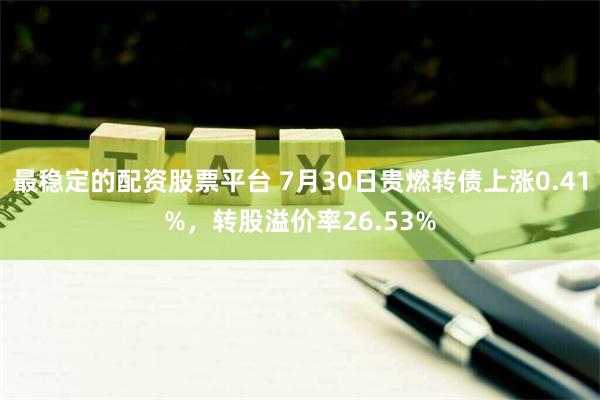 最稳定的配资股票平台 7月30日贵燃转债上涨0.41%，转股溢价率26.53%