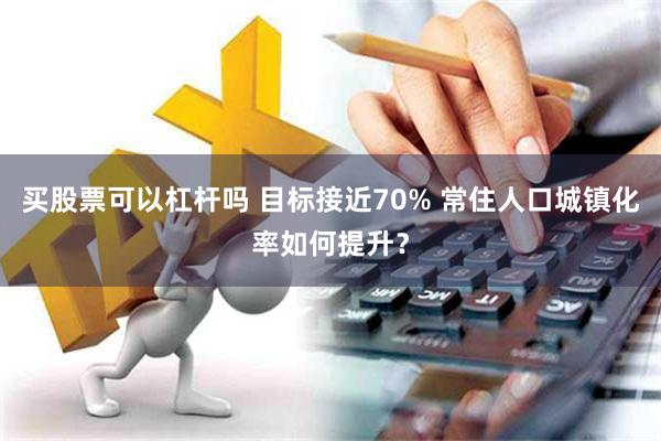 买股票可以杠杆吗 目标接近70% 常住人口城镇化率如何提升？