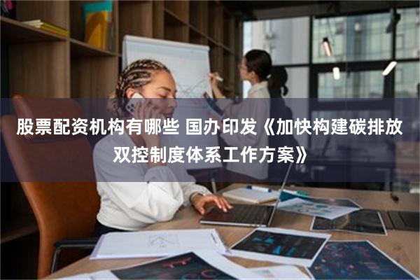 股票配资机构有哪些 国办印发《加快构建碳排放双控制度体系工作