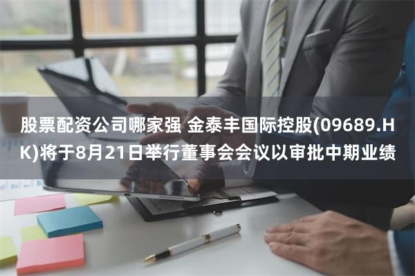 股票配资公司哪家强 金泰丰国际控股(09689.HK)将于8月21日举行董事会会议以审批中期业绩