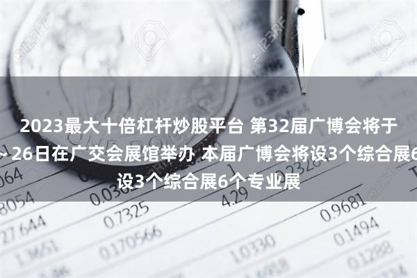 2023最大十倍杠杆炒股平台 第32届广博会将于8月23日～26日在广交会展馆举办 本届广博会将设3个综合展6个专业展