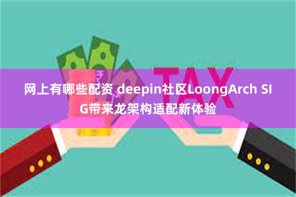 网上有哪些配资 deepin社区LoongArch SIG带来龙架构适配新体验