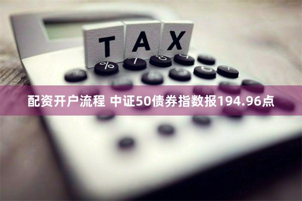 配资开户流程 中证50债券指数报194.96点