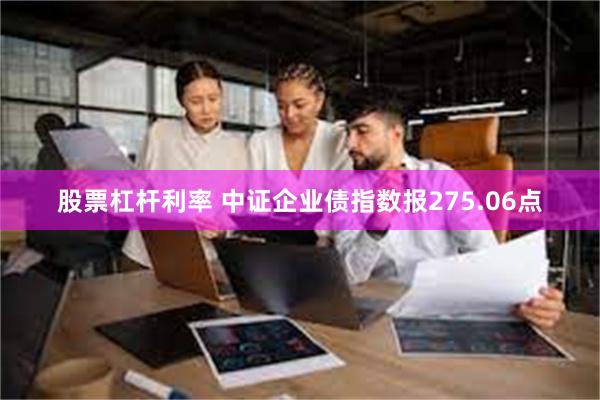 股票杠杆利率 中证企业债指数报275.06点