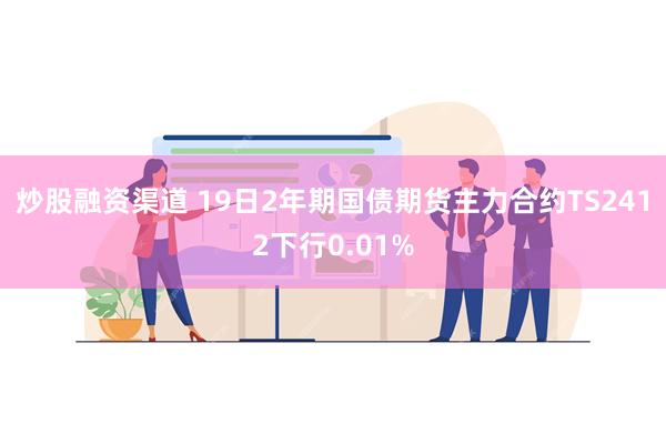 炒股融资渠道 19日2年期国债期货主力合约TS2412下