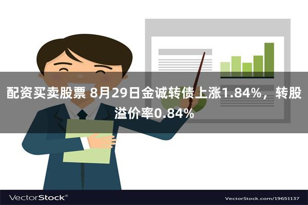 配资买卖股票 8月29日金诚转债上涨1.84%，转股溢价