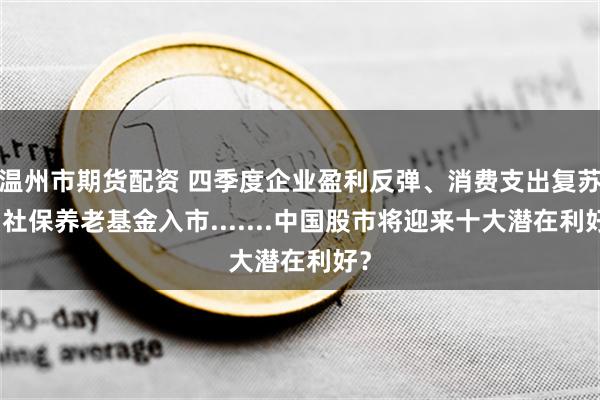 温州市期货配资 四季度企业盈利反弹、消费支出复苏、社保养老基金入市.......中国股市将迎来十大潜在利好？