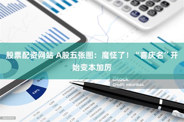 股票配资网站 A股五张图：魔怔了！“喜庆名”开始变本加厉