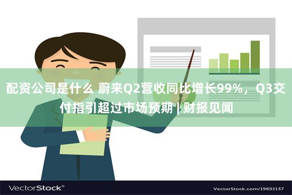 配资公司是什么 蔚来Q2营收同比增长99%，Q3交付指引超过市场预期 | 财报见闻