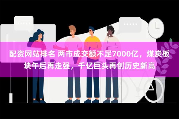 配资网站排名 两市成交额不足7000亿，煤炭板块午后再走强，千亿巨头再创历史新高