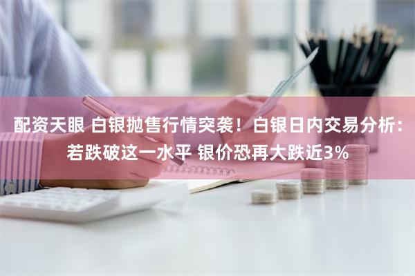 配资天眼 白银抛售行情突袭！白银日内交易分析：若跌破这一水平