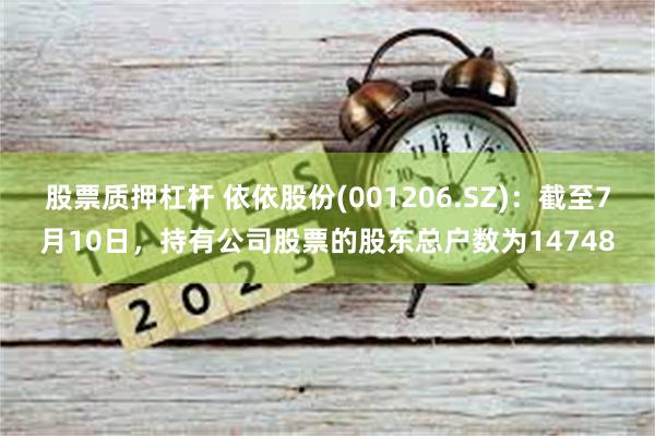 股票质押杠杆 依依股份(001206.SZ)：截至7月10日，持有公司股票的股东总户数为14748