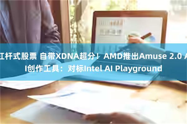 杠杆式股票 自带XDNA超分！AMD推出Amuse 2.0 