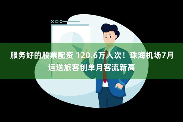 服务好的股票配资 120.6万人次！珠海机场7月运送旅客创单