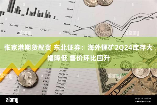 张家港期货配资 东北证券：海外锂矿2Q24库存大幅降低 