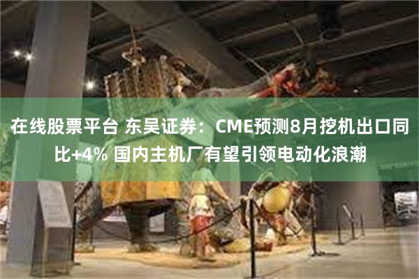 在线股票平台 东吴证券：CME预测8月挖机出口同比+4% 国内主机厂有望引领电动化浪潮