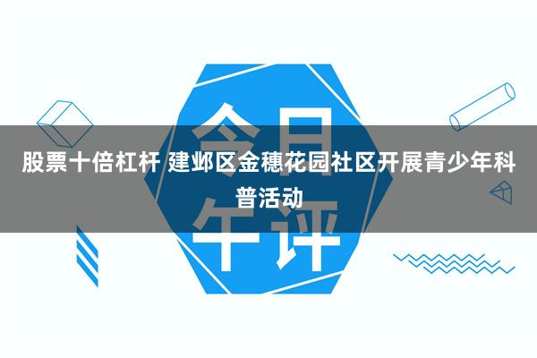 股票十倍杠杆 建邺区金穗花园社区开展青少年科普活动