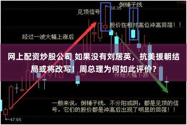 网上配资炒股公司 如果没有刘居英，抗美援朝结局或将改写！周总理为何如此评价？