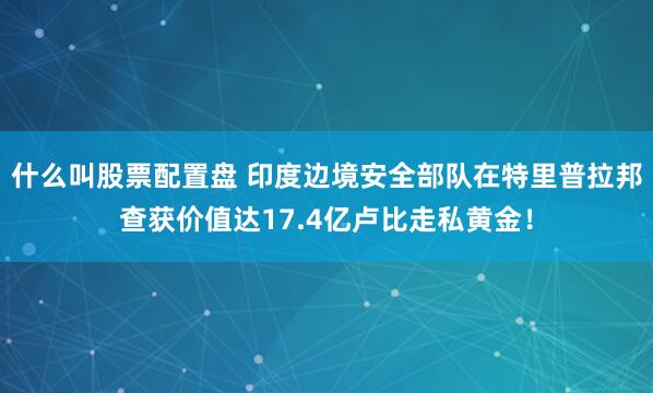 什么叫股票配置盘 印度边境安全部队在特里普拉邦查获价值达17.4亿卢比走私黄金！