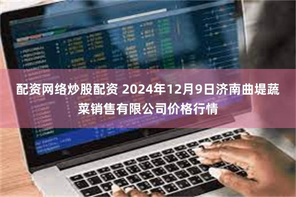 配资网络炒股配资 2024年12月9日济南曲堤蔬菜销售有限公司价格行情