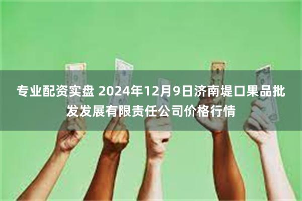 专业配资实盘 2024年12月9日济南堤口果品批发发展有限责任公司价格行情