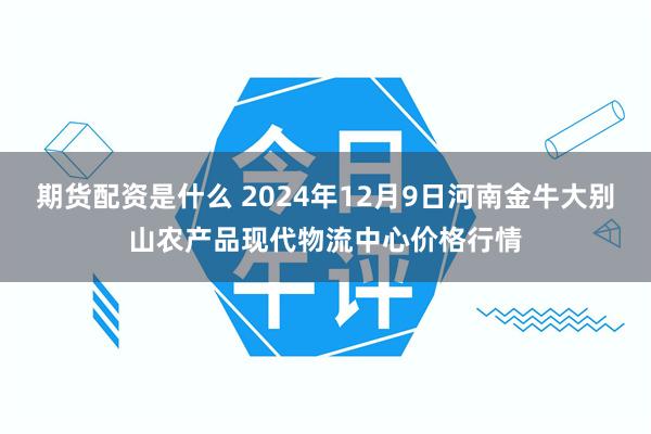 期货配资是什么 2024年12月9日河南金牛大别山农产品现代物流中心价格行情