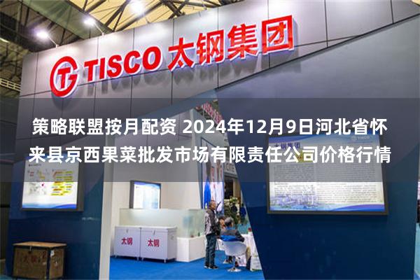 策略联盟按月配资 2024年12月9日河北省怀来县京西果菜批发市场有限责任公司价格行情