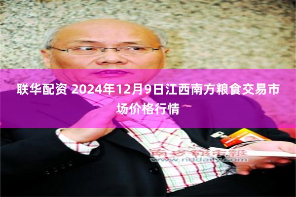 联华配资 2024年12月9日江西南方粮食交易市场价格行情