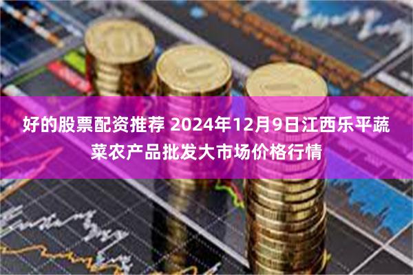 好的股票配资推荐 2024年12月9日江西乐平蔬菜农产品批发大市场价格行情