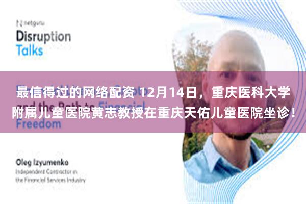 最信得过的网络配资 12月14日，重庆医科大学附属儿童医院黄志教授在重庆天佑儿童医院坐诊！