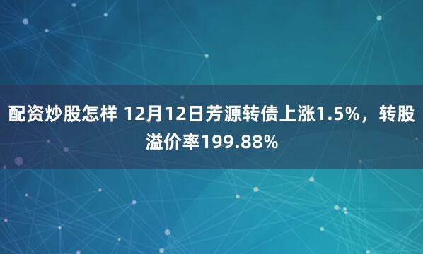 配资炒股怎样 12月12日芳源转债上涨1.5%，转股溢价率199.88%