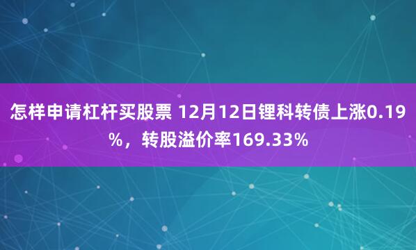 怎样申请杠杆买股票 12月12日锂科转债上涨0.19%，转股溢价率169.33%