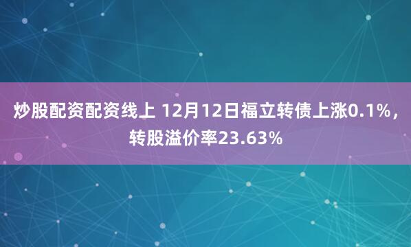 炒股配资配资线上 12月12日福立转债上涨0.1%，转股溢价率23.63%