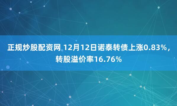 正规炒股配资网 12月12日诺泰转债上涨0.83%，转股溢价率16.76%