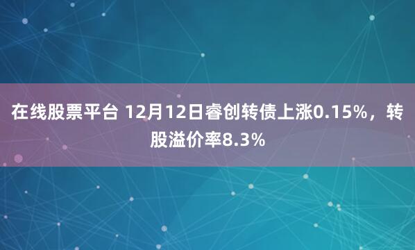 在线股票平台 12月12日睿创转债上涨0.15%，转股溢价率8.3%