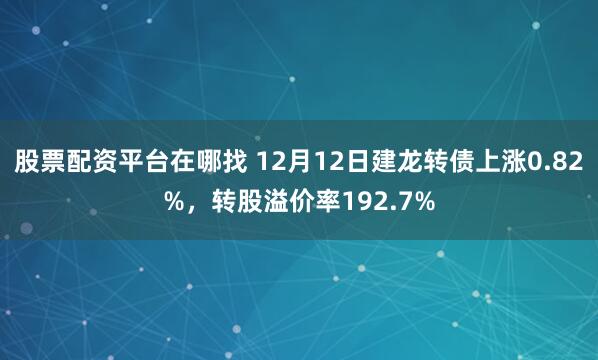 股票配资平台在哪找 12月12日建龙转债上涨0.82%，转股溢价率192.7%