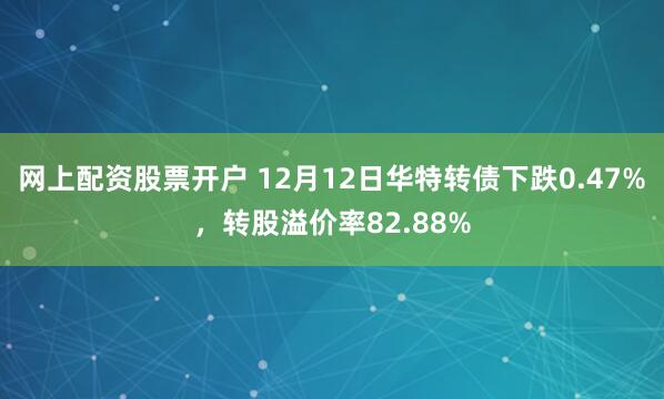 网上配资股票开户 12月12日华特转债下跌0.47%，转股溢价率82.88%