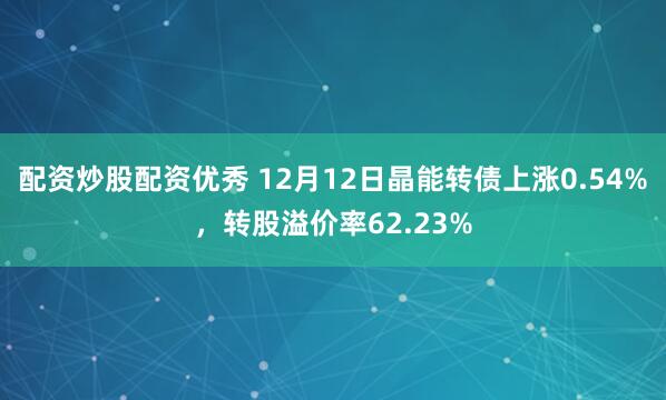 配资炒股配资优秀 12月12日晶能转债上涨0.54%，转股溢价率62.23%