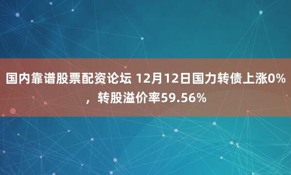 国内靠谱股票配资论坛 12月12日国力转债上涨0%，转股溢价率59.56%