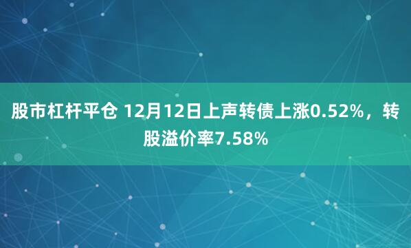 股市杠杆平仓 12月12日上声转债上涨0.52%，转股溢价率7.58%