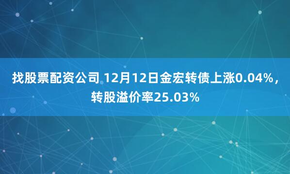 找股票配资公司 12月12日金宏转债上涨0.04%，转股溢价率25.03%