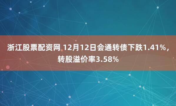 浙江股票配资网 12月12日会通转债下跌1.41%，转股溢价率3.58%