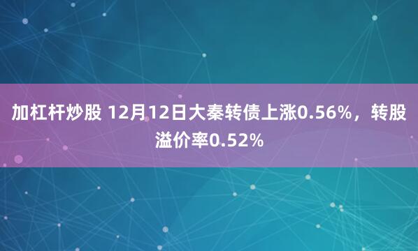 加杠杆炒股 12月12日大秦转债上涨0.56%，转股溢价率0.52%