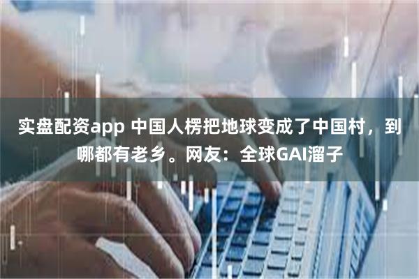 实盘配资app 中国人楞把地球变成了中国村，到哪都有老乡。网友：全球GAI溜子