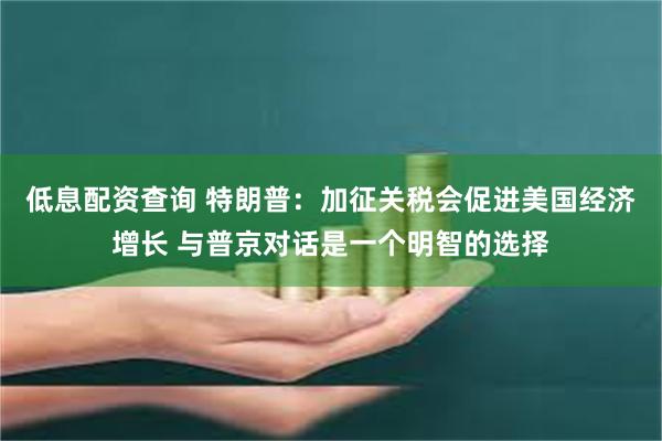 低息配资查询 特朗普：加征关税会促进美国经济增长 与普京对话是一个明智的选择