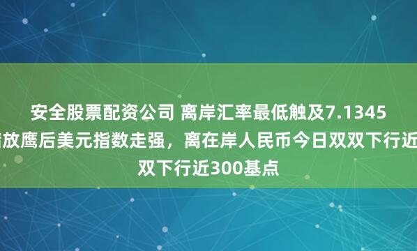 安全股票配资公司 离岸汇率最低触及7.1345！美联储放鹰后美元指数走强，离在岸人民币今日双双下行近300基点