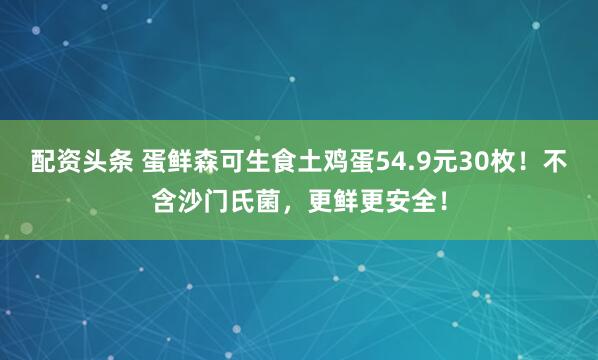 配资头条 蛋鲜森可生食土鸡蛋54.9元30枚！不含沙门氏菌，更鲜更安全！